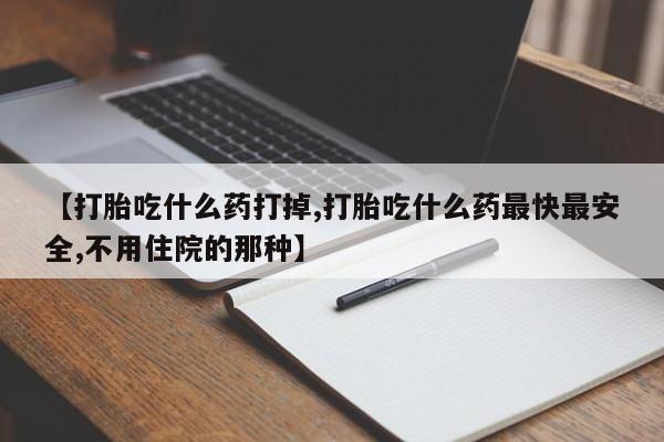网上购买米非司酮片去哪买【打胎吃什么药打掉,打胎吃什么药最快最安全,不用住院的那种】