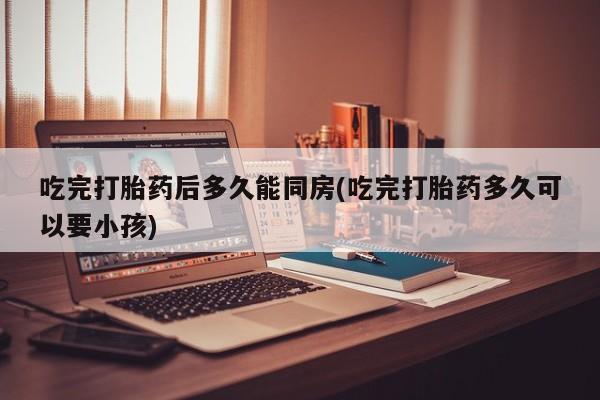网上购买米非司酮片去哪买吃完打胎药后多久能同房(吃完打胎药多久可以要小孩)