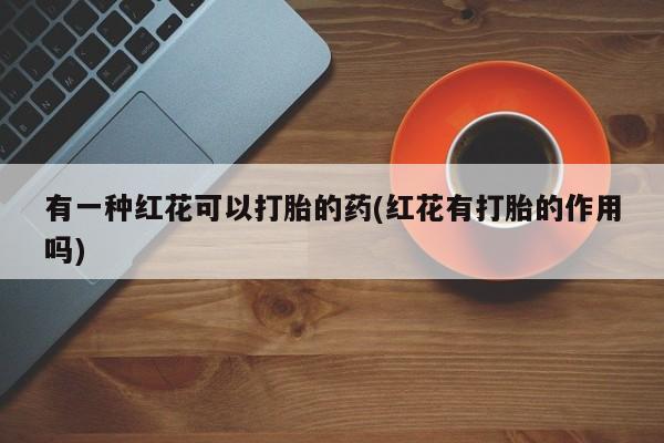 网上购买米非司酮片去哪买有一种红花可以打胎的药(红花有打胎的作用吗)