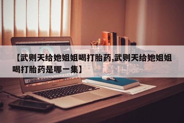 网上购买米非司酮片去哪买【武则天给她姐姐喝打胎药,武则天给她姐姐喝打胎药是哪一集】