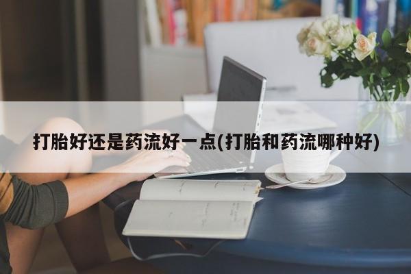 网上购买米非司酮片去哪买打胎好还是药流好一点(打胎和药流哪种好)