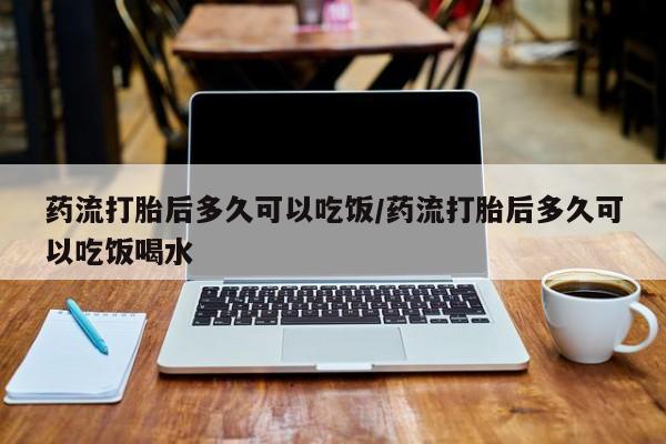 网上购买米非司酮片去哪买药流打胎后多久可以吃饭/药流打胎后多久可以吃饭喝水