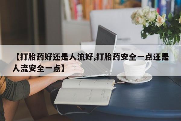 网上购买米非司酮片去哪买【打胎药好还是人流好,打胎药安全一点还是人流安全一点】