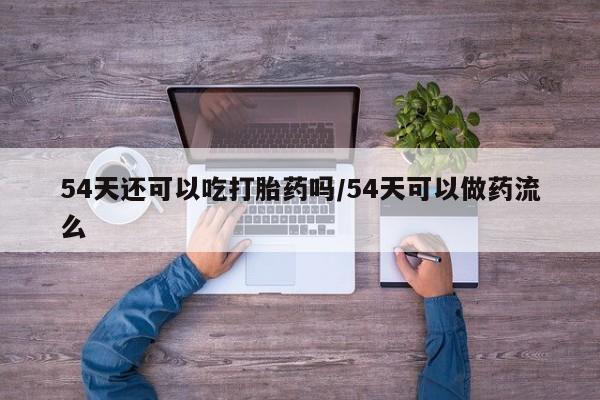 网上购买米非司酮片去哪买54天还可以吃打胎药吗/54天可以做药流么
