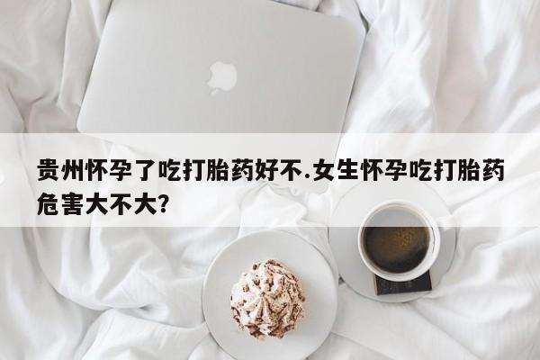网上购买米非司酮片去哪买贵州怀孕了吃打胎药好不.女生怀孕吃打胎药危害大不大？