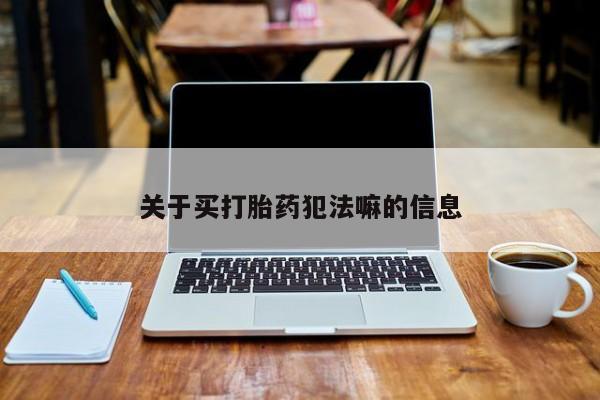 网上购买米非司酮片去哪买关于买打胎药犯法嘛的信息