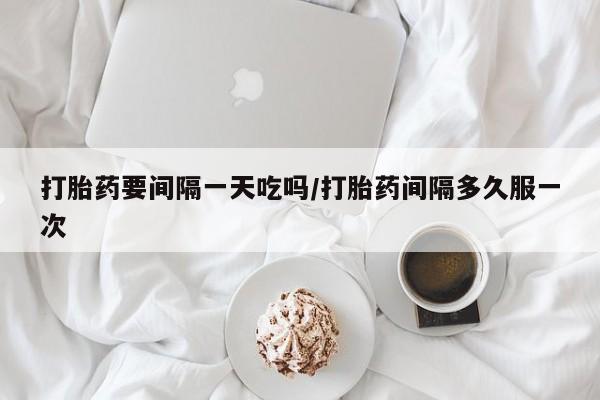 网上购买米非司酮片去哪买打胎药要间隔一天吃吗/打胎药间隔多久服一次