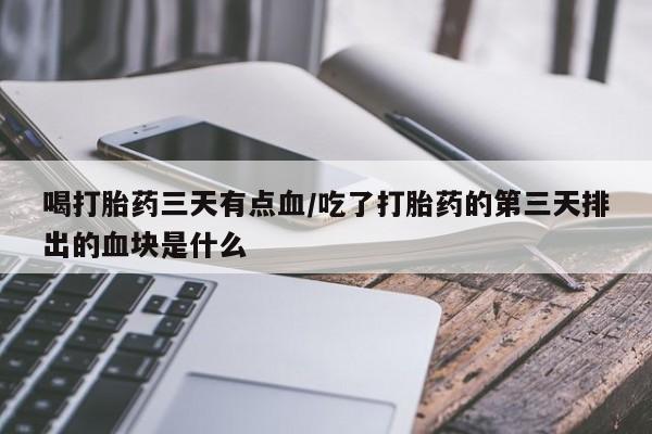 网上购买米非司酮片去哪买喝打胎药三天有点血/吃了打胎药的第三天排出的血块是什么