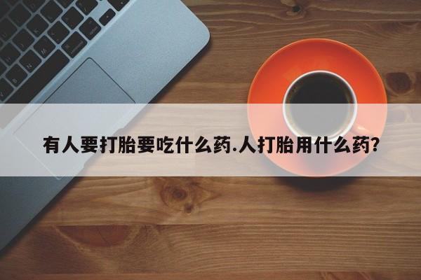 网上购买米非司酮片去哪买有人要打胎要吃什么药.人打胎用什么药？