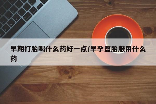 网上购买米非司酮片去哪买早期打胎喝什么药好一点/早孕堕胎服用什么药