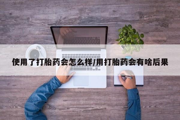 网上购买米非司酮片去哪买使用了打胎药会怎么样/用打胎药会有啥后果