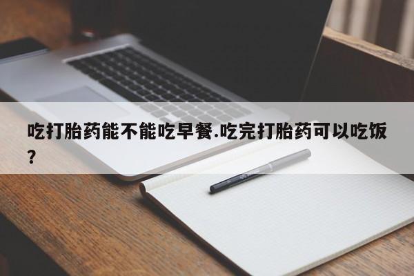 网上购买米非司酮片去哪买吃打胎药能不能吃早餐.吃完打胎药可以吃饭？