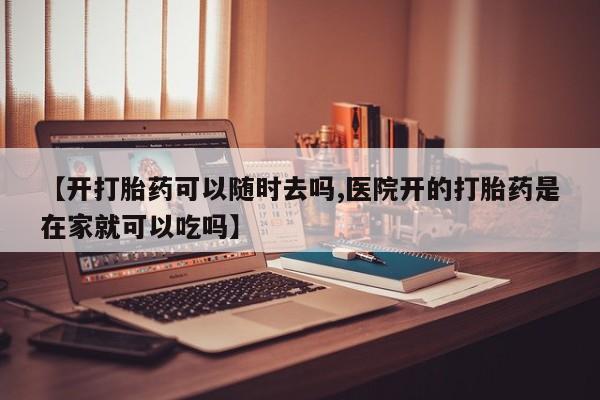网上购买米非司酮片去哪买【开打胎药可以随时去吗,医院开的打胎药是在家就可以吃吗】