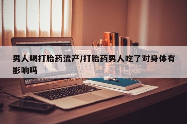 网上购买米非司酮片去哪买男人喝打胎药流产/打胎药男人吃了对身体有影响吗