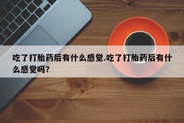 网上购买米非司酮片去哪买吃了打胎药后有什么感觉.吃了打胎药后有什么感觉吗？