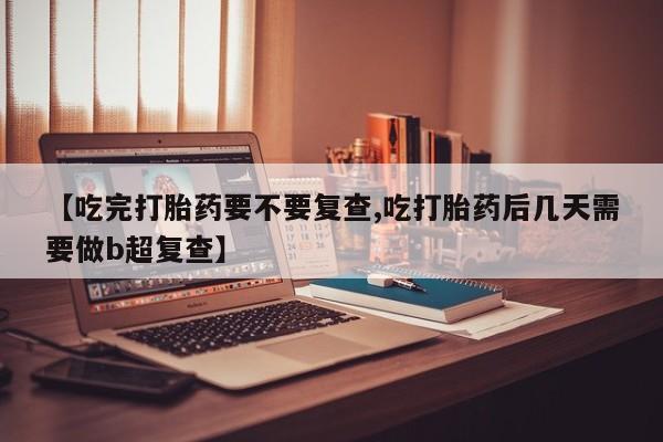 网上购买米非司酮片去哪买【吃完打胎药要不要复查,吃打胎药后几天需要做b超复查】
