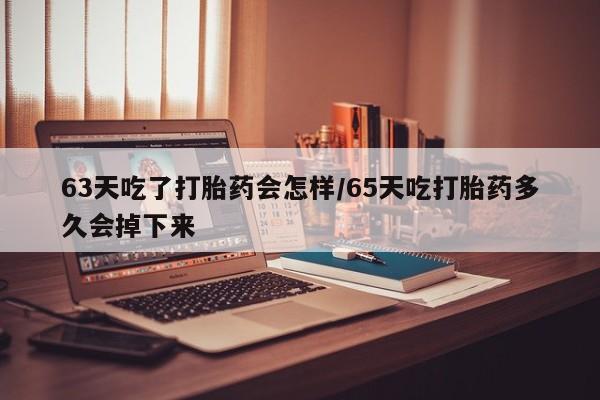 网上购买米非司酮片去哪买63天吃了打胎药会怎样/65天吃打胎药多久会掉下来