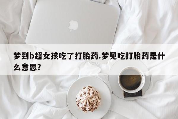 网上购买米非司酮片去哪买梦到b超女孩吃了打胎药.梦见吃打胎药是什么意思？