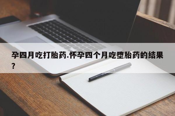 网上购买米非司酮片去哪买孕四月吃打胎药.怀孕四个月吃堕胎药的结果？