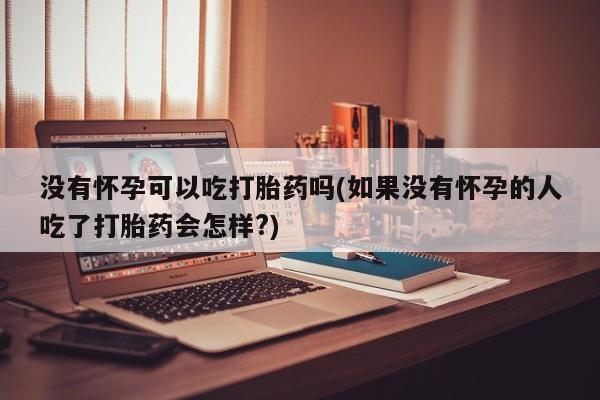 网上购买米非司酮片去哪买没有怀孕可以吃打胎药吗(如果没有怀孕的人吃了打胎药会怎样?)