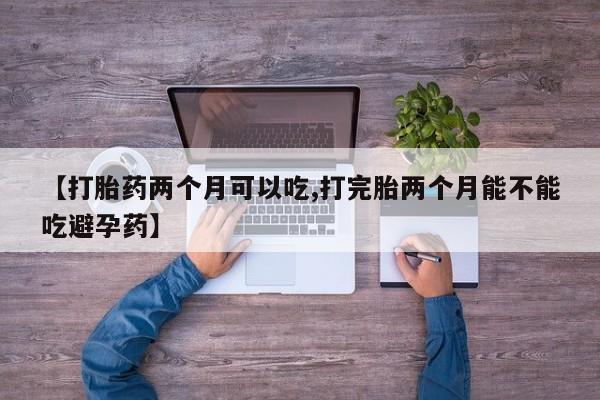 网上购买米非司酮片去哪买【打胎药两个月可以吃,打完胎两个月能不能吃避孕药】