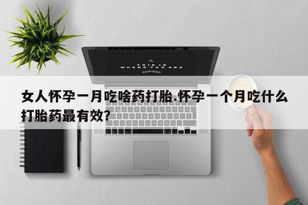 网上购买米非司酮片去哪买女人怀孕一月吃啥药打胎.怀孕一个月吃什么打胎药最有效？
