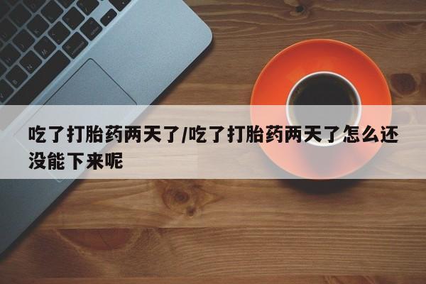 网上购买米非司酮片去哪买吃了打胎药两天了/吃了打胎药两天了怎么还没能下来呢