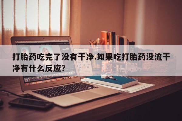 网上购买米非司酮片去哪买打胎药吃完了没有干净.如果吃打胎药没流干净有什么反应？