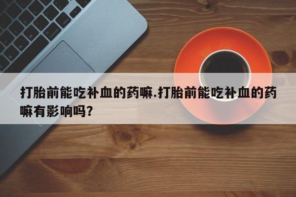 网上购买米非司酮片去哪买打胎前能吃补血的药嘛.打胎前能吃补血的药嘛有影响吗？