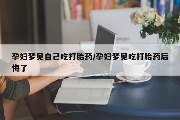 网上购买米非司酮片去哪买孕妇梦见自己吃打胎药/孕妇梦见吃打胎药后悔了
