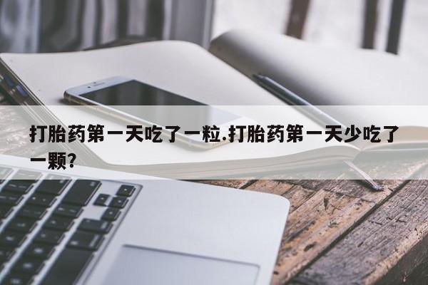 网上购买米非司酮片去哪买打胎药第一天吃了一粒.打胎药第一天少吃了一颗？