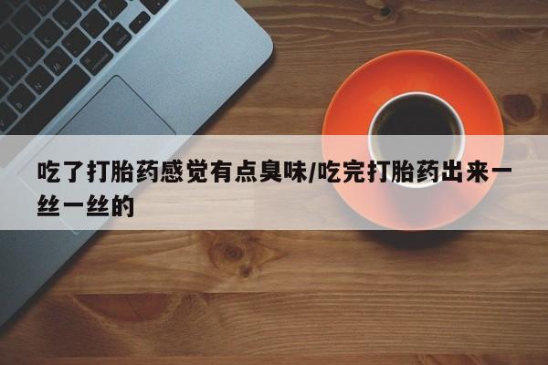 网上购买米非司酮片去哪买吃了打胎药感觉有点臭味/吃完打胎药出来一丝一丝的
