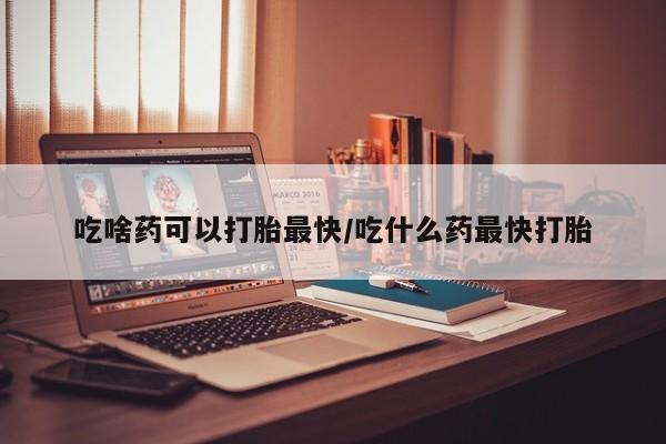 网上购买米非司酮片去哪买吃啥药可以打胎最快/吃什么药最快打胎
