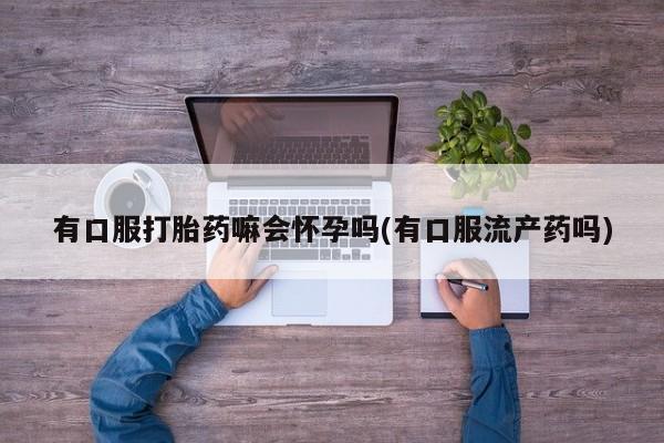 网上购买米非司酮片去哪买有口服打胎药嘛会怀孕吗(有口服流产药吗)
