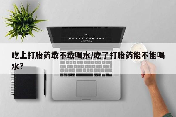 网上购买米非司酮片去哪买吃上打胎药敢不敢喝水/吃了打胎药能不能喝水?