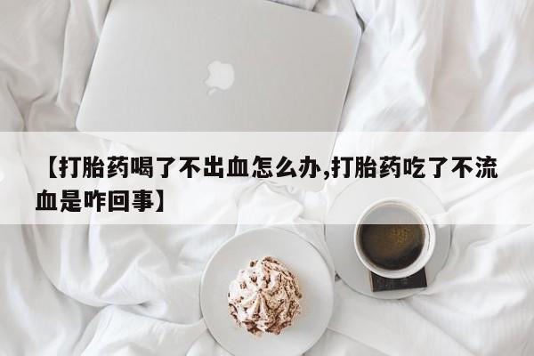 网上购买米非司酮片去哪买【打胎药喝了不出血怎么办,打胎药吃了不流血是咋回事】