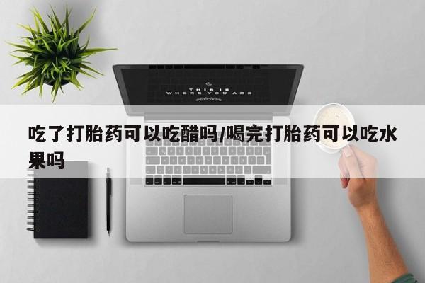 网上购买米非司酮片去哪买吃了打胎药可以吃醋吗/喝完打胎药可以吃水果吗