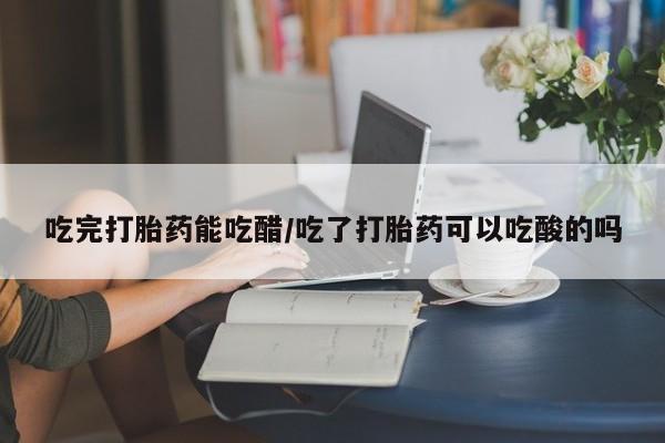 网上购买米非司酮片去哪买吃完打胎药能吃醋/吃了打胎药可以吃酸的吗
