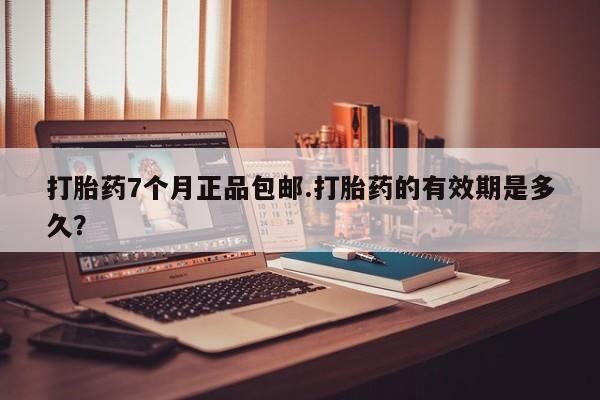 网上购买米非司酮片去哪买打胎药7个月正品包邮.打胎药的有效期是多久？
