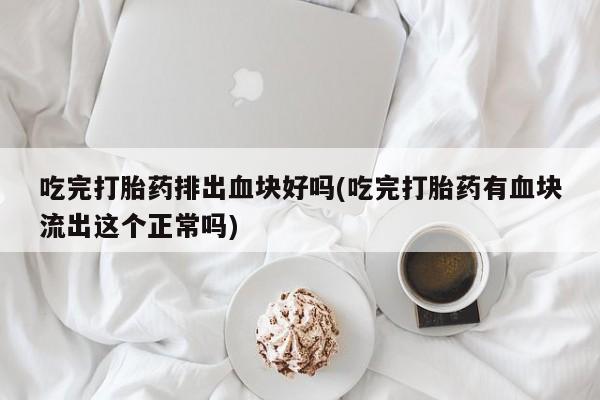 网上购买米非司酮片去哪买吃完打胎药排出血块好吗(吃完打胎药有血块流出这个正常吗)