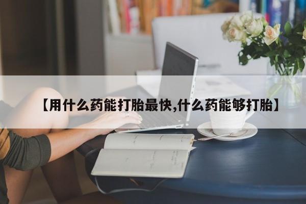 网上购买米非司酮片去哪买【用什么药能打胎最快,什么药能够打胎】