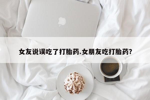 网上购买米非司酮片去哪买女友说误吃了打胎药.女朋友吃打胎药？