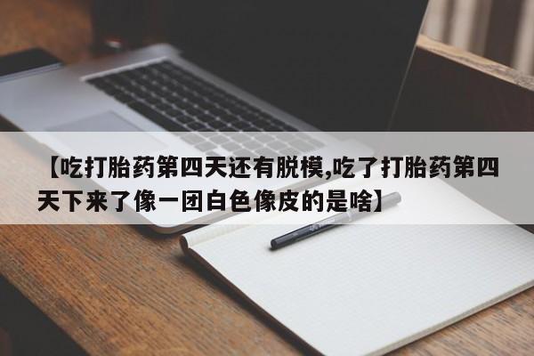 网上购买米非司酮片去哪买【吃打胎药第四天还有脱模,吃了打胎药第四天下来了像一团白色像皮的是啥】