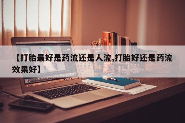 网上购买米非司酮片去哪买【打胎最好是药流还是人流,打胎好还是药流效果好】