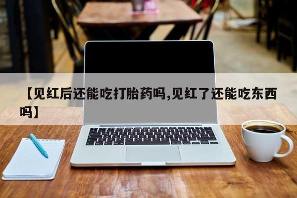 网上购买米非司酮片去哪买【见红后还能吃打胎药吗,见红了还能吃东西吗】