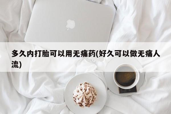 网上购买米非司酮片去哪买多久内打胎可以用无痛药(好久可以做无痛人流)