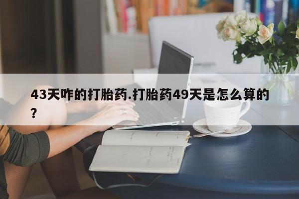 网上购买米非司酮片去哪买43天咋的打胎药.打胎药49天是怎么算的？