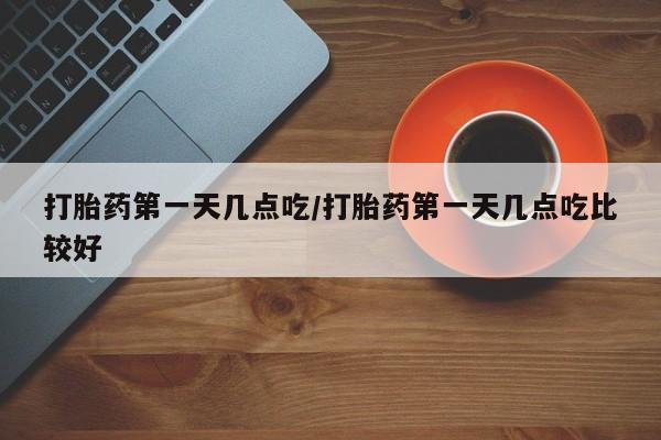 网上购买米非司酮片去哪买打胎药第一天几点吃/打胎药第一天几点吃比较好