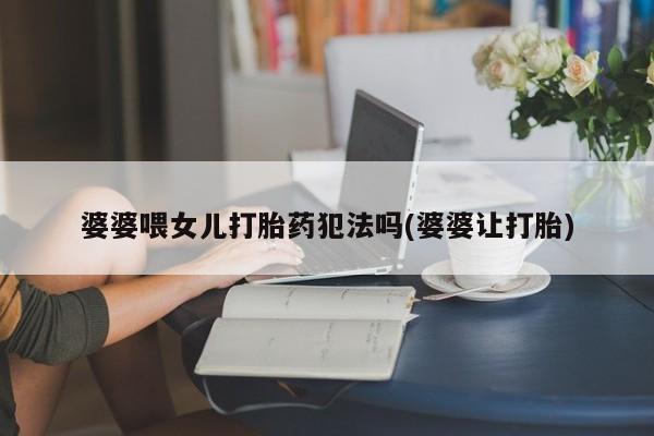 网上购买米非司酮片去哪买婆婆喂女儿打胎药犯法吗(婆婆让打胎)