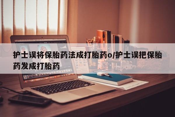 网上购买米非司酮片去哪买护士误将保胎药法成打胎药o/护士误把保胎药发成打胎药
